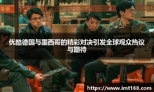 优酷德国与墨西哥的精彩对决引发全球观众热议与期待