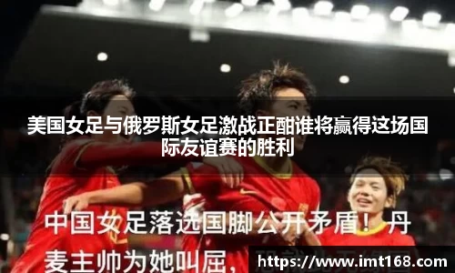 美国女足与俄罗斯女足激战正酣谁将赢得这场国际友谊赛的胜利